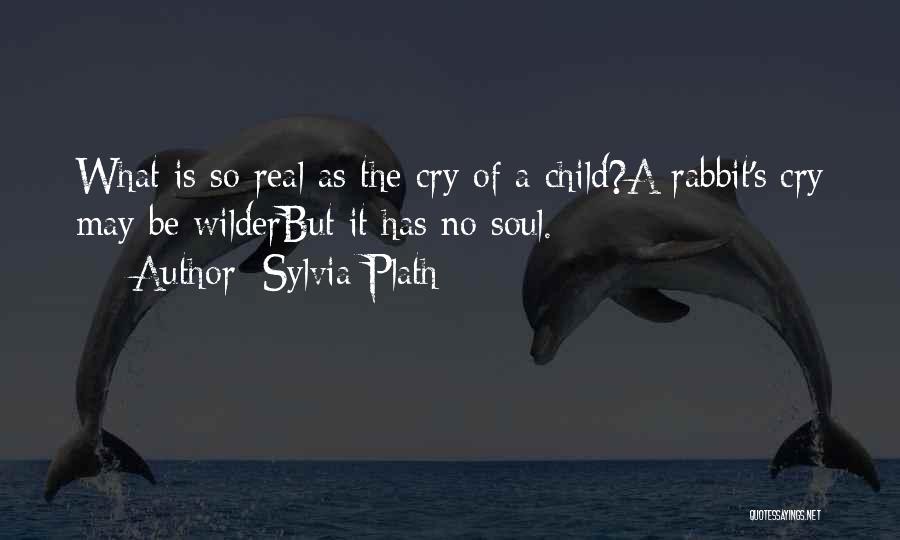 Sylvia Plath Quotes: What Is So Real As The Cry Of A Child?a Rabbit's Cry May Be Wilderbut It Has No Soul.