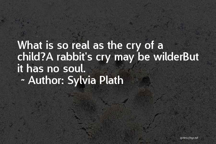 Sylvia Plath Quotes: What Is So Real As The Cry Of A Child?a Rabbit's Cry May Be Wilderbut It Has No Soul.