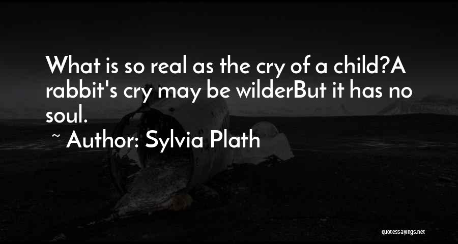 Sylvia Plath Quotes: What Is So Real As The Cry Of A Child?a Rabbit's Cry May Be Wilderbut It Has No Soul.