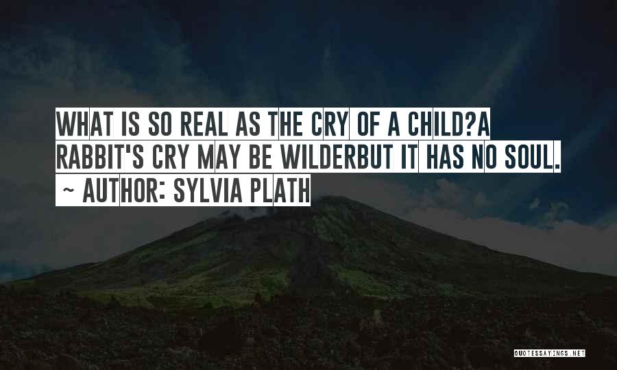 Sylvia Plath Quotes: What Is So Real As The Cry Of A Child?a Rabbit's Cry May Be Wilderbut It Has No Soul.