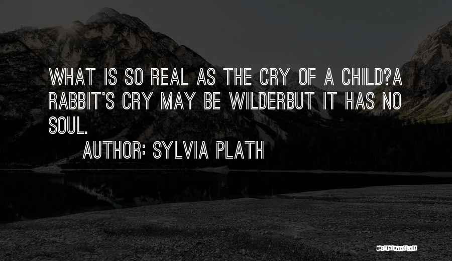 Sylvia Plath Quotes: What Is So Real As The Cry Of A Child?a Rabbit's Cry May Be Wilderbut It Has No Soul.