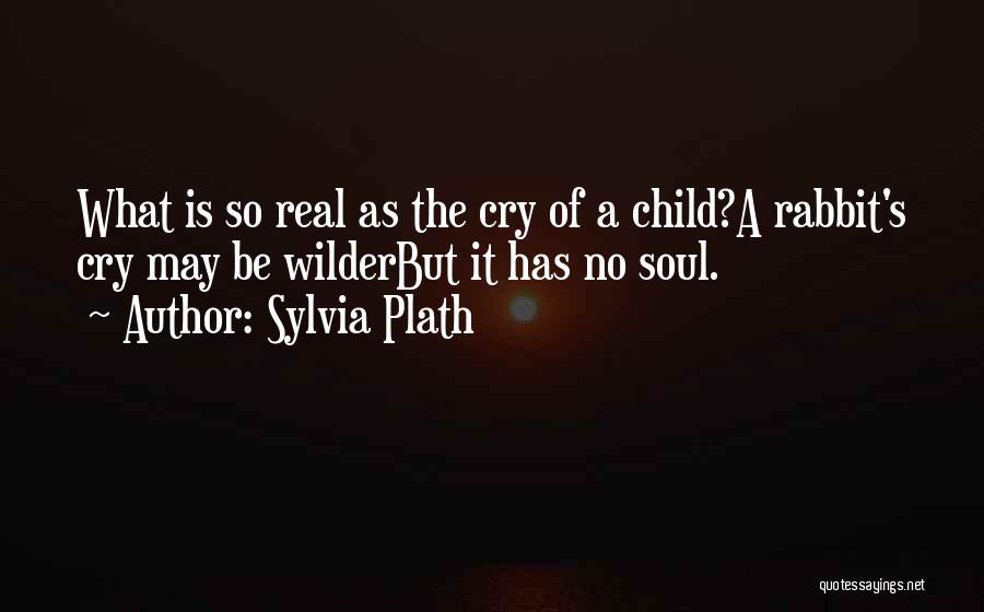 Sylvia Plath Quotes: What Is So Real As The Cry Of A Child?a Rabbit's Cry May Be Wilderbut It Has No Soul.