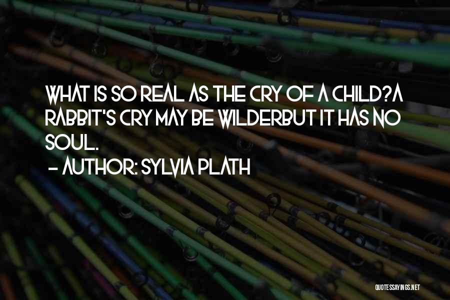 Sylvia Plath Quotes: What Is So Real As The Cry Of A Child?a Rabbit's Cry May Be Wilderbut It Has No Soul.