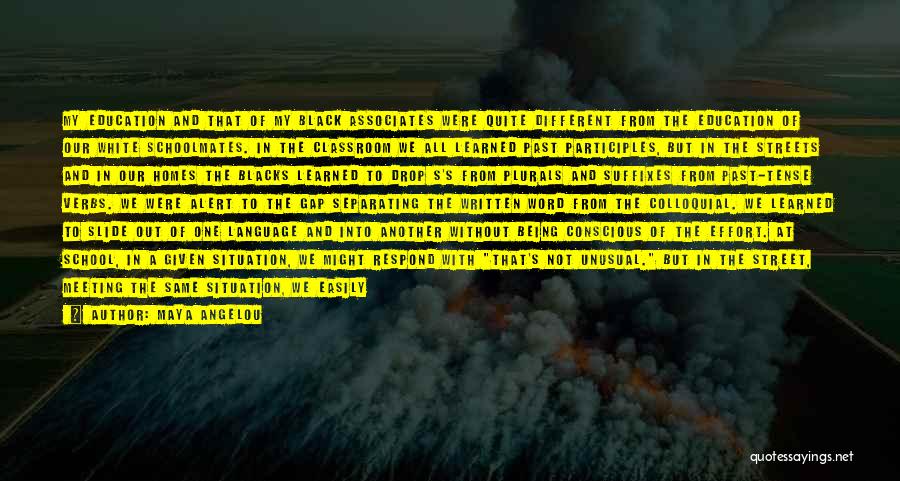 Maya Angelou Quotes: My Education And That Of My Black Associates Were Quite Different From The Education Of Our White Schoolmates. In The
