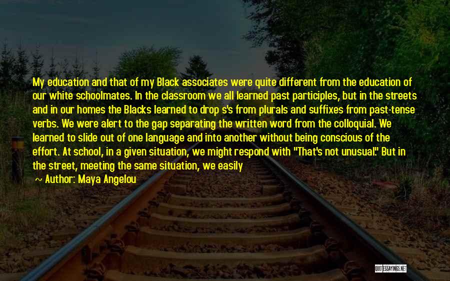 Maya Angelou Quotes: My Education And That Of My Black Associates Were Quite Different From The Education Of Our White Schoolmates. In The