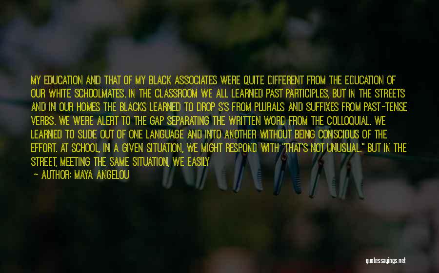 Maya Angelou Quotes: My Education And That Of My Black Associates Were Quite Different From The Education Of Our White Schoolmates. In The