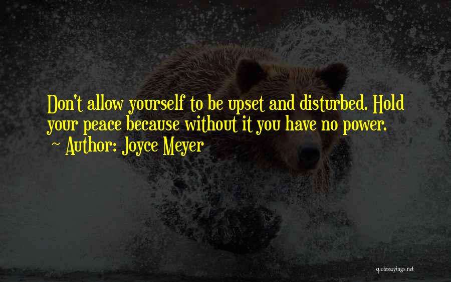 Joyce Meyer Quotes: Don't Allow Yourself To Be Upset And Disturbed. Hold Your Peace Because Without It You Have No Power.