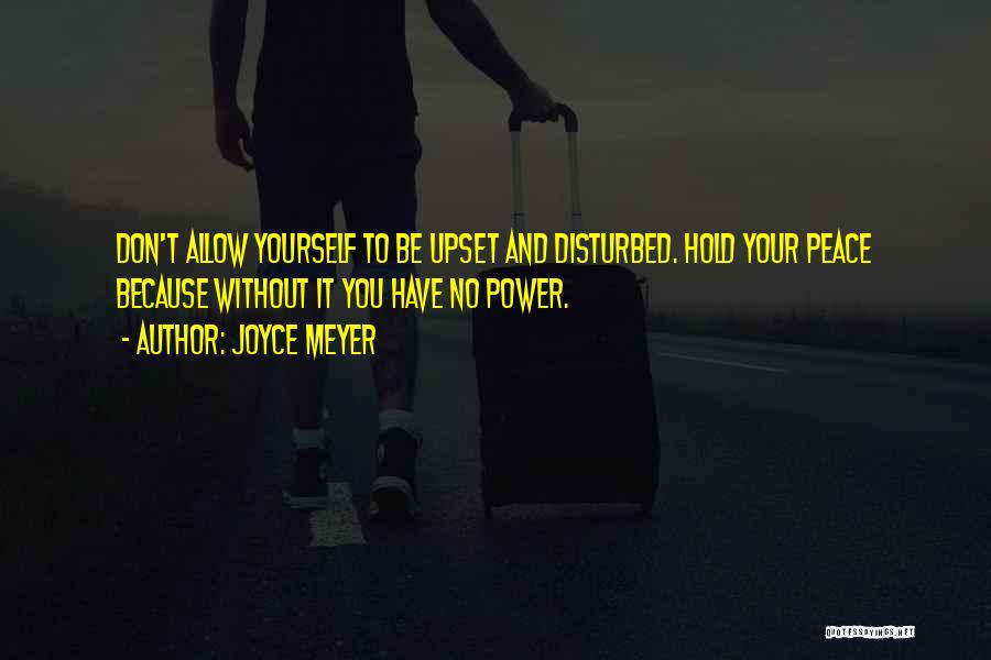 Joyce Meyer Quotes: Don't Allow Yourself To Be Upset And Disturbed. Hold Your Peace Because Without It You Have No Power.