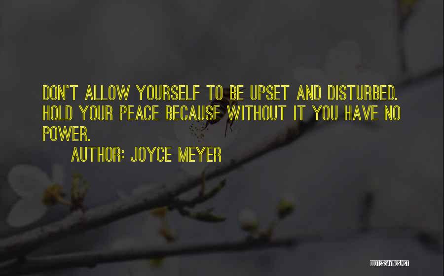 Joyce Meyer Quotes: Don't Allow Yourself To Be Upset And Disturbed. Hold Your Peace Because Without It You Have No Power.