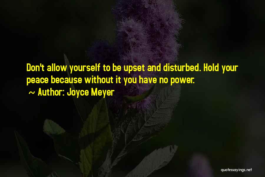 Joyce Meyer Quotes: Don't Allow Yourself To Be Upset And Disturbed. Hold Your Peace Because Without It You Have No Power.