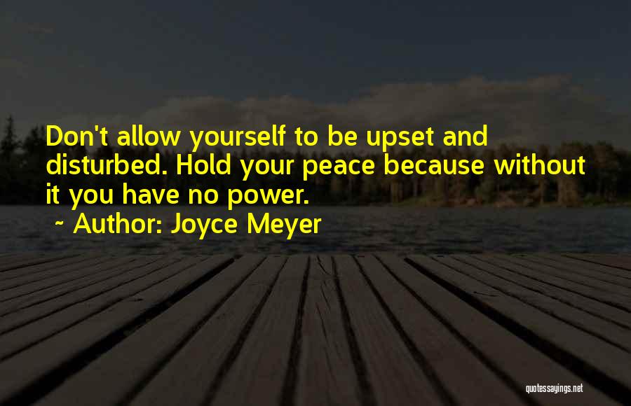 Joyce Meyer Quotes: Don't Allow Yourself To Be Upset And Disturbed. Hold Your Peace Because Without It You Have No Power.