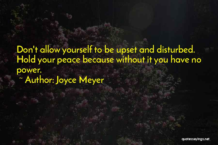 Joyce Meyer Quotes: Don't Allow Yourself To Be Upset And Disturbed. Hold Your Peace Because Without It You Have No Power.