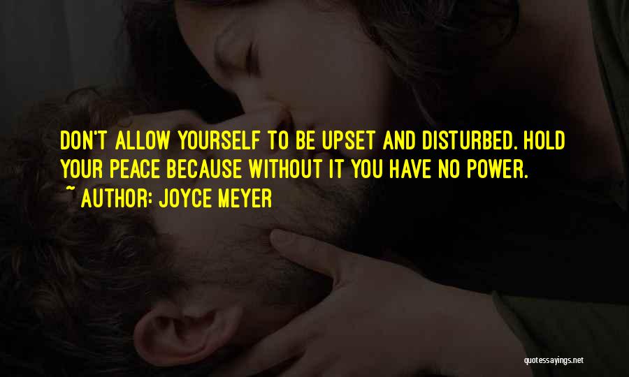 Joyce Meyer Quotes: Don't Allow Yourself To Be Upset And Disturbed. Hold Your Peace Because Without It You Have No Power.