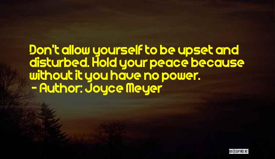 Joyce Meyer Quotes: Don't Allow Yourself To Be Upset And Disturbed. Hold Your Peace Because Without It You Have No Power.