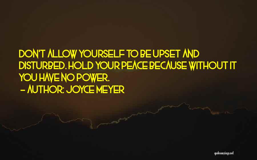 Joyce Meyer Quotes: Don't Allow Yourself To Be Upset And Disturbed. Hold Your Peace Because Without It You Have No Power.