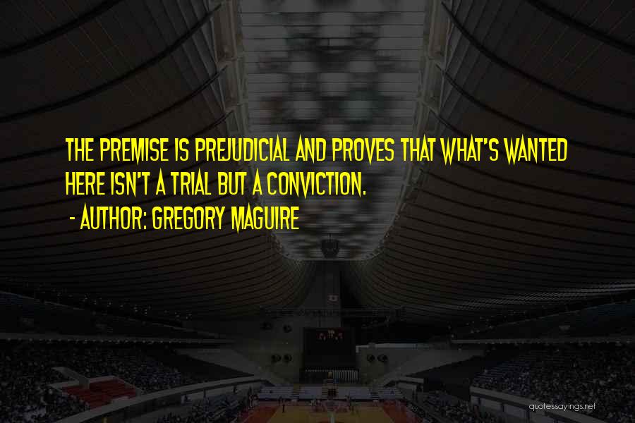 Gregory Maguire Quotes: The Premise Is Prejudicial And Proves That What's Wanted Here Isn't A Trial But A Conviction.