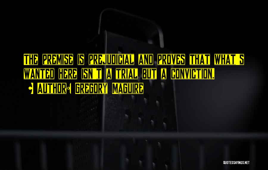 Gregory Maguire Quotes: The Premise Is Prejudicial And Proves That What's Wanted Here Isn't A Trial But A Conviction.