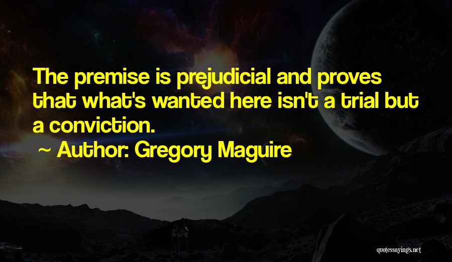 Gregory Maguire Quotes: The Premise Is Prejudicial And Proves That What's Wanted Here Isn't A Trial But A Conviction.