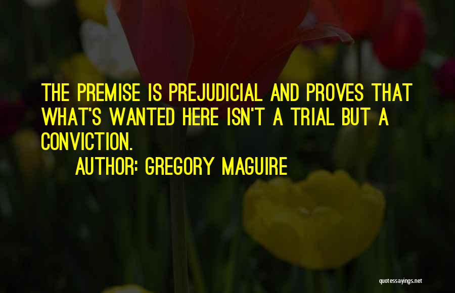 Gregory Maguire Quotes: The Premise Is Prejudicial And Proves That What's Wanted Here Isn't A Trial But A Conviction.