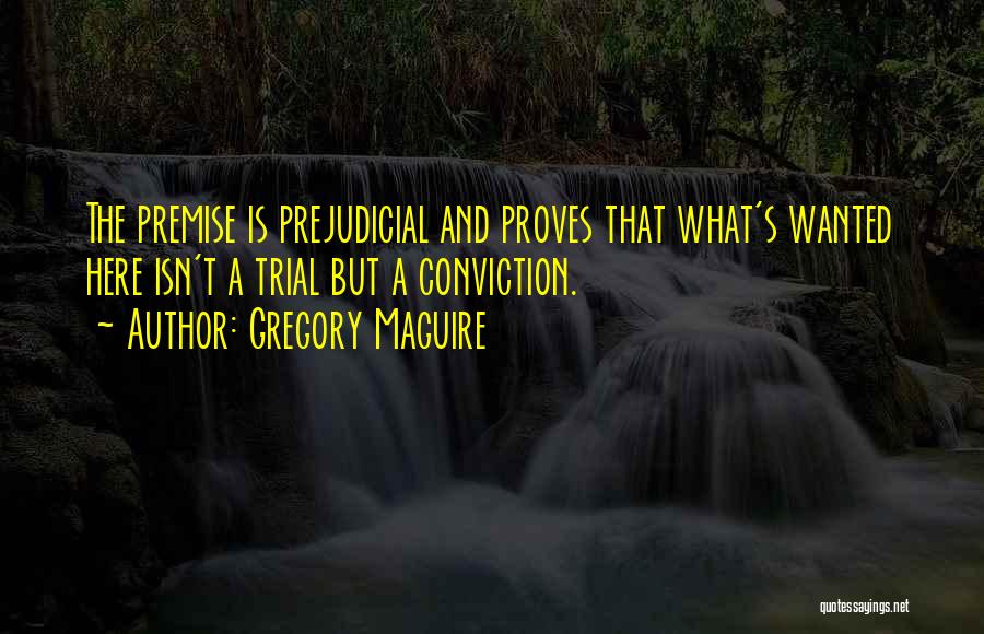 Gregory Maguire Quotes: The Premise Is Prejudicial And Proves That What's Wanted Here Isn't A Trial But A Conviction.