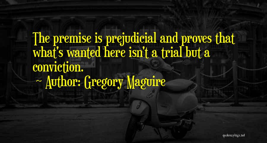 Gregory Maguire Quotes: The Premise Is Prejudicial And Proves That What's Wanted Here Isn't A Trial But A Conviction.