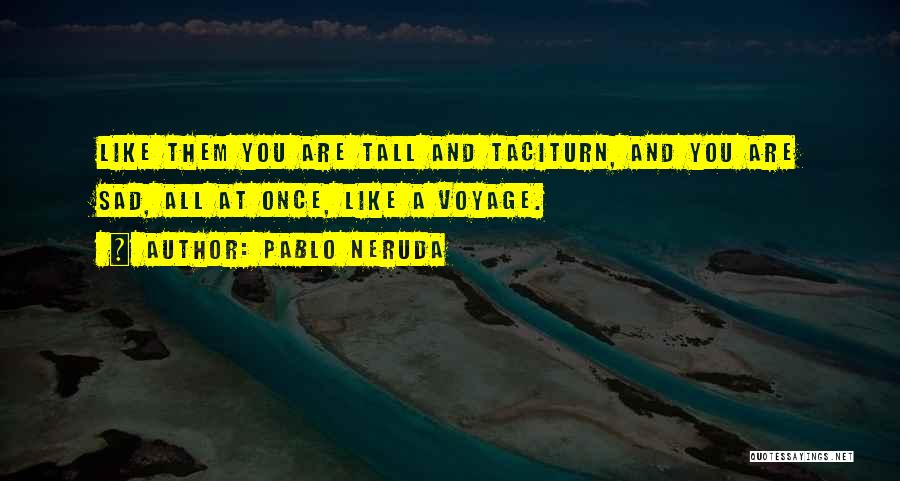 Pablo Neruda Quotes: Like Them You Are Tall And Taciturn, And You Are Sad, All At Once, Like A Voyage.