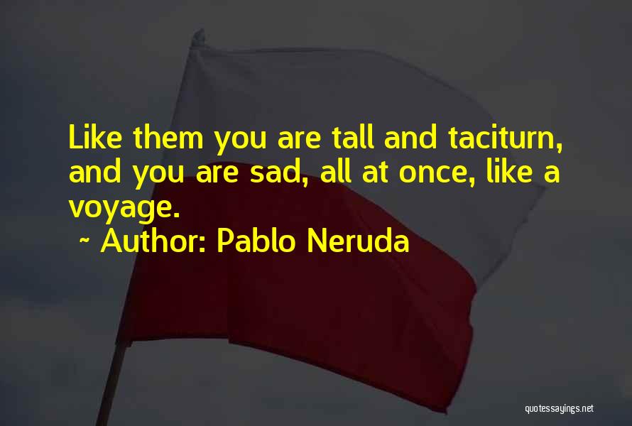 Pablo Neruda Quotes: Like Them You Are Tall And Taciturn, And You Are Sad, All At Once, Like A Voyage.