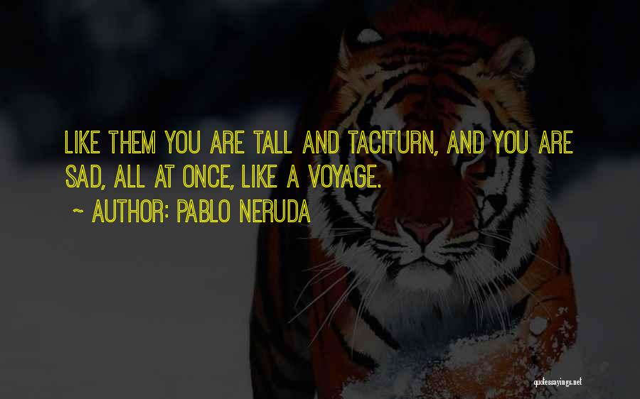Pablo Neruda Quotes: Like Them You Are Tall And Taciturn, And You Are Sad, All At Once, Like A Voyage.