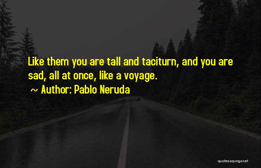 Pablo Neruda Quotes: Like Them You Are Tall And Taciturn, And You Are Sad, All At Once, Like A Voyage.