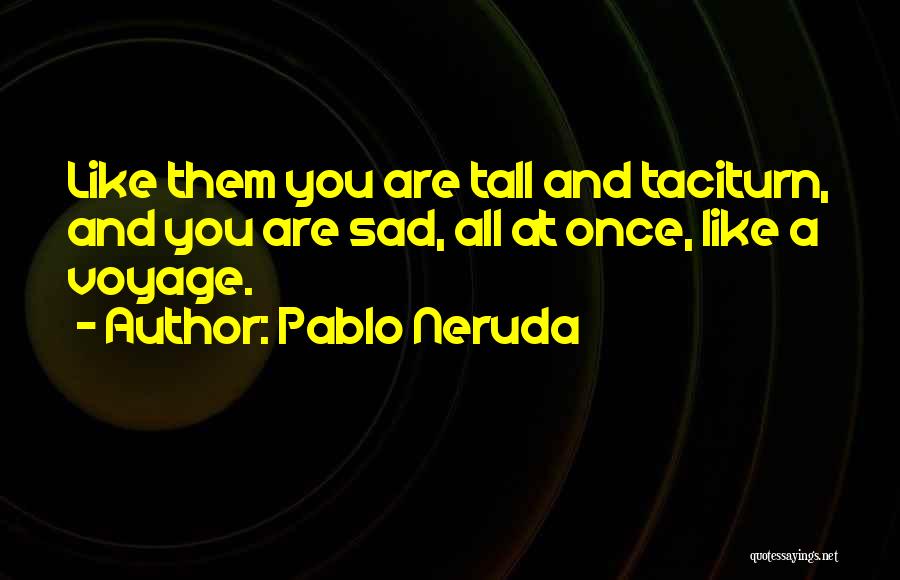 Pablo Neruda Quotes: Like Them You Are Tall And Taciturn, And You Are Sad, All At Once, Like A Voyage.