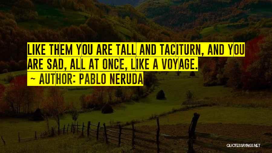 Pablo Neruda Quotes: Like Them You Are Tall And Taciturn, And You Are Sad, All At Once, Like A Voyage.