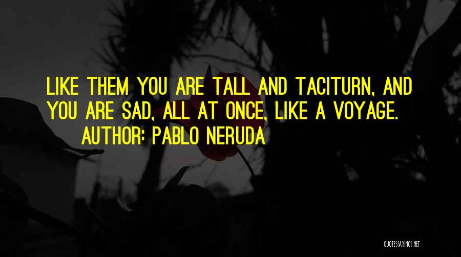 Pablo Neruda Quotes: Like Them You Are Tall And Taciturn, And You Are Sad, All At Once, Like A Voyage.