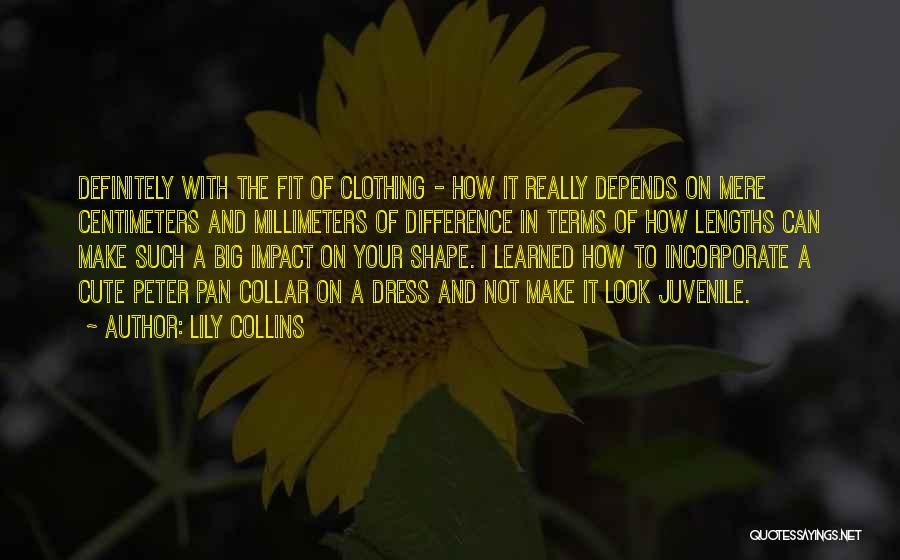 Lily Collins Quotes: Definitely With The Fit Of Clothing - How It Really Depends On Mere Centimeters And Millimeters Of Difference In Terms
