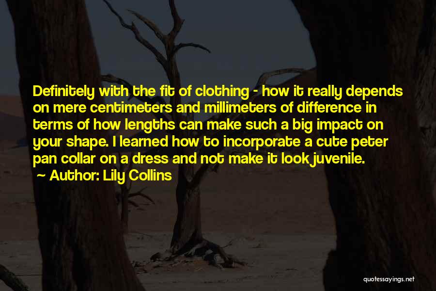 Lily Collins Quotes: Definitely With The Fit Of Clothing - How It Really Depends On Mere Centimeters And Millimeters Of Difference In Terms