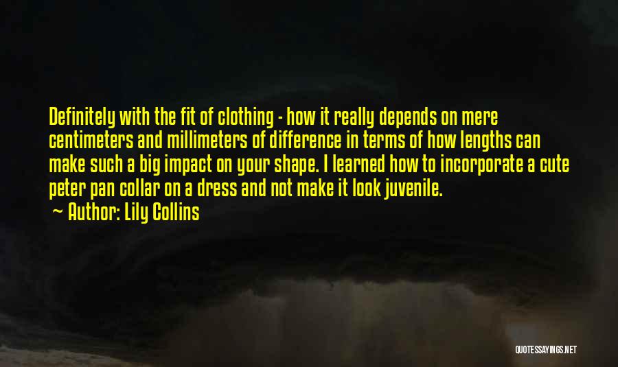 Lily Collins Quotes: Definitely With The Fit Of Clothing - How It Really Depends On Mere Centimeters And Millimeters Of Difference In Terms