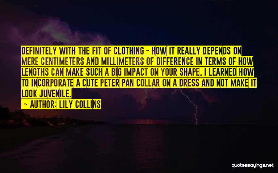 Lily Collins Quotes: Definitely With The Fit Of Clothing - How It Really Depends On Mere Centimeters And Millimeters Of Difference In Terms