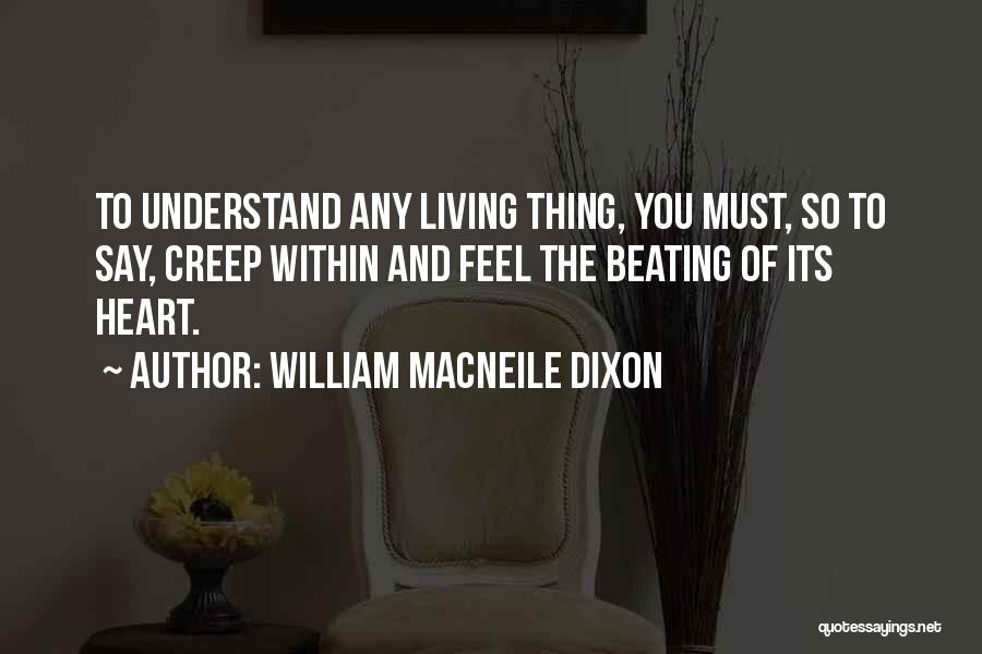 William Macneile Dixon Quotes: To Understand Any Living Thing, You Must, So To Say, Creep Within And Feel The Beating Of Its Heart.