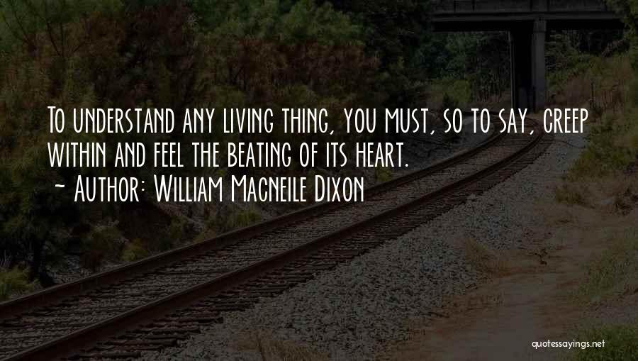 William Macneile Dixon Quotes: To Understand Any Living Thing, You Must, So To Say, Creep Within And Feel The Beating Of Its Heart.