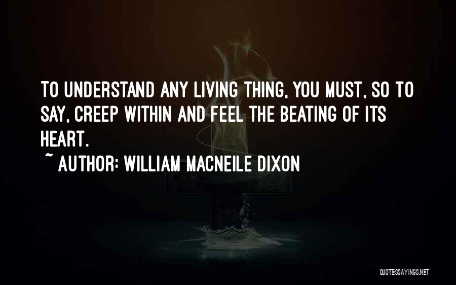 William Macneile Dixon Quotes: To Understand Any Living Thing, You Must, So To Say, Creep Within And Feel The Beating Of Its Heart.