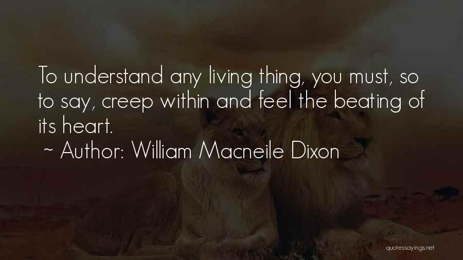 William Macneile Dixon Quotes: To Understand Any Living Thing, You Must, So To Say, Creep Within And Feel The Beating Of Its Heart.