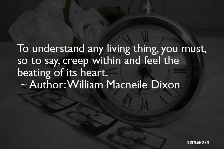 William Macneile Dixon Quotes: To Understand Any Living Thing, You Must, So To Say, Creep Within And Feel The Beating Of Its Heart.