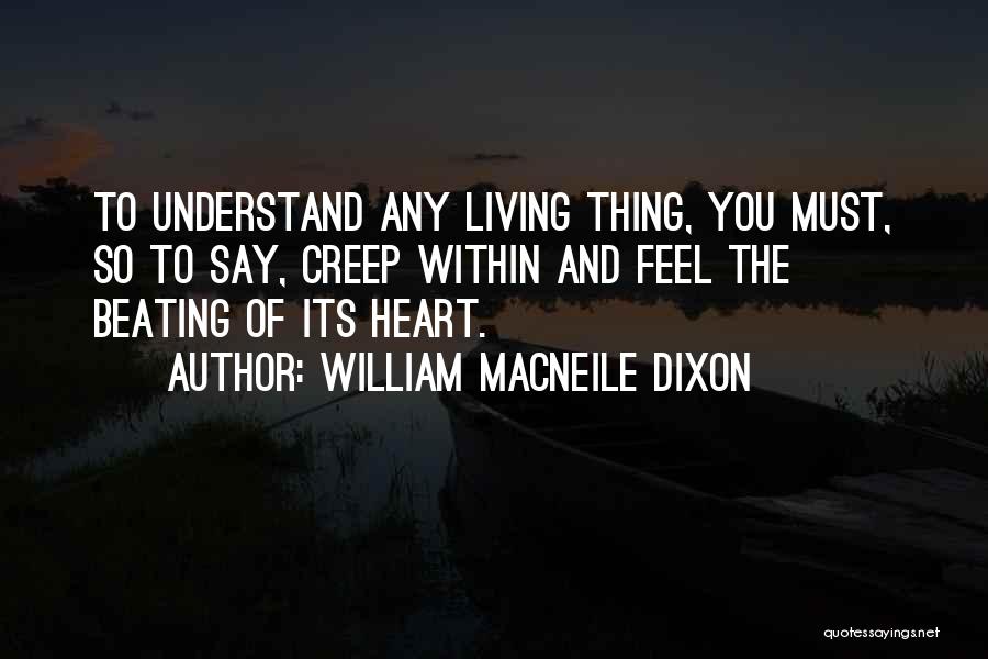 William Macneile Dixon Quotes: To Understand Any Living Thing, You Must, So To Say, Creep Within And Feel The Beating Of Its Heart.