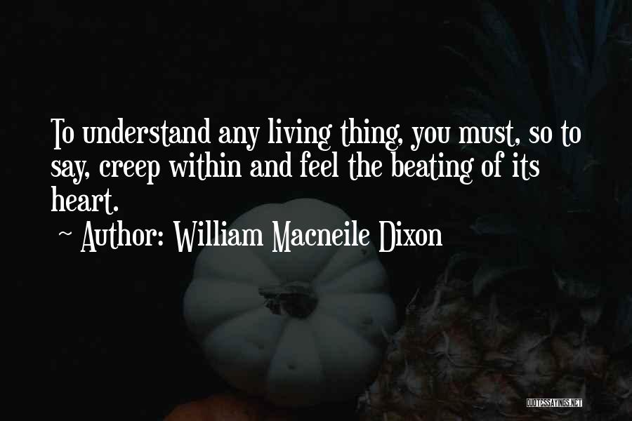 William Macneile Dixon Quotes: To Understand Any Living Thing, You Must, So To Say, Creep Within And Feel The Beating Of Its Heart.