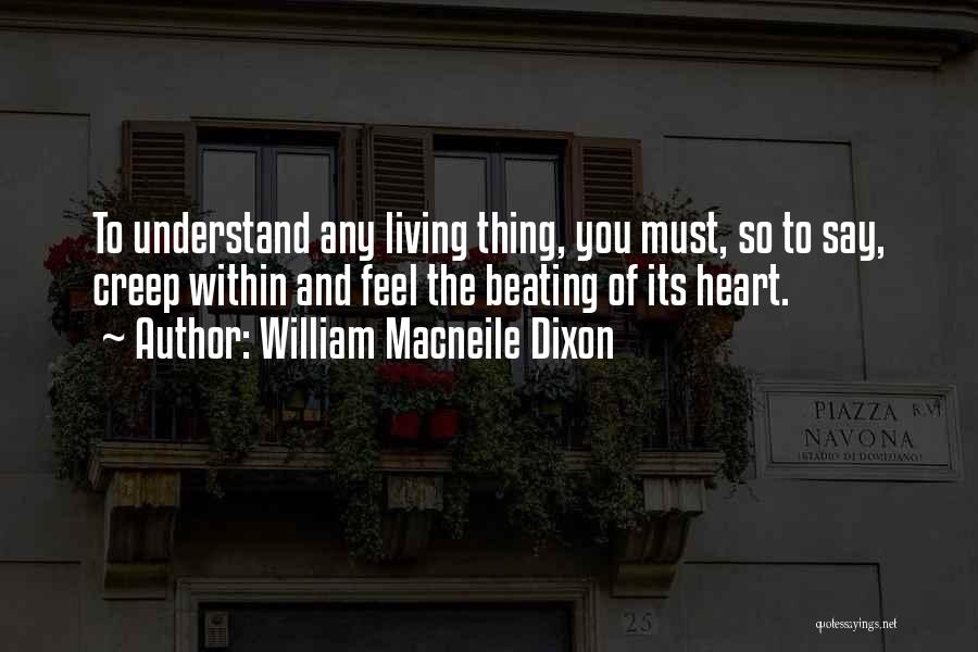 William Macneile Dixon Quotes: To Understand Any Living Thing, You Must, So To Say, Creep Within And Feel The Beating Of Its Heart.