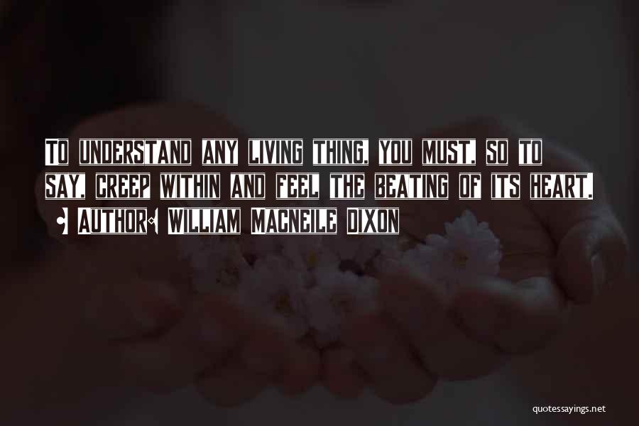 William Macneile Dixon Quotes: To Understand Any Living Thing, You Must, So To Say, Creep Within And Feel The Beating Of Its Heart.