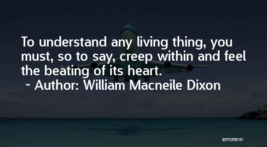 William Macneile Dixon Quotes: To Understand Any Living Thing, You Must, So To Say, Creep Within And Feel The Beating Of Its Heart.