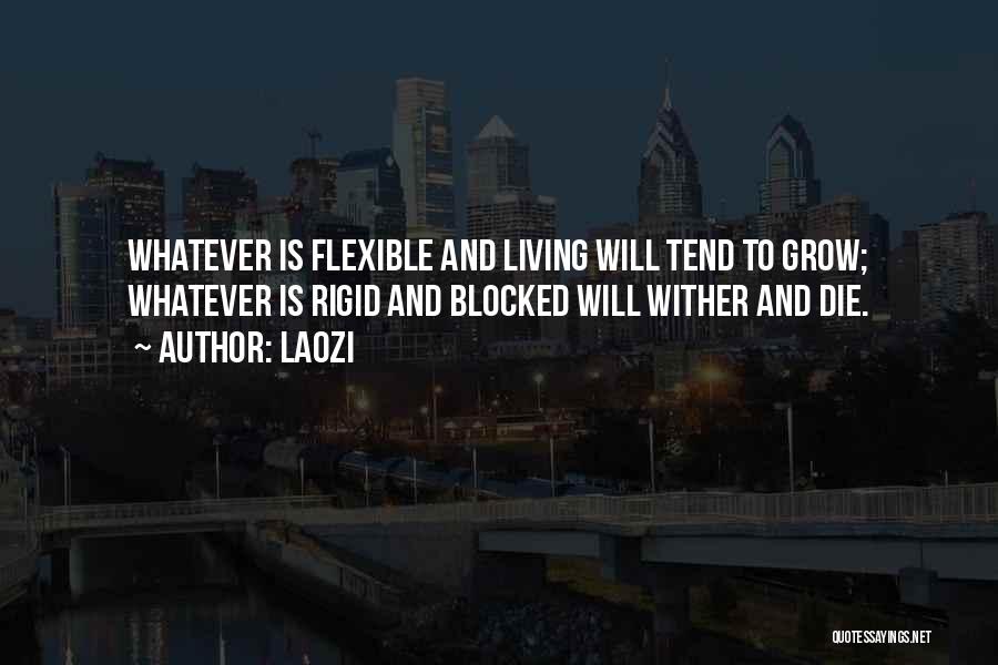 Laozi Quotes: Whatever Is Flexible And Living Will Tend To Grow; Whatever Is Rigid And Blocked Will Wither And Die.