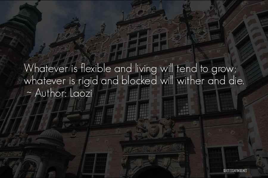 Laozi Quotes: Whatever Is Flexible And Living Will Tend To Grow; Whatever Is Rigid And Blocked Will Wither And Die.