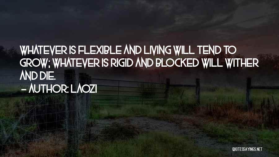 Laozi Quotes: Whatever Is Flexible And Living Will Tend To Grow; Whatever Is Rigid And Blocked Will Wither And Die.