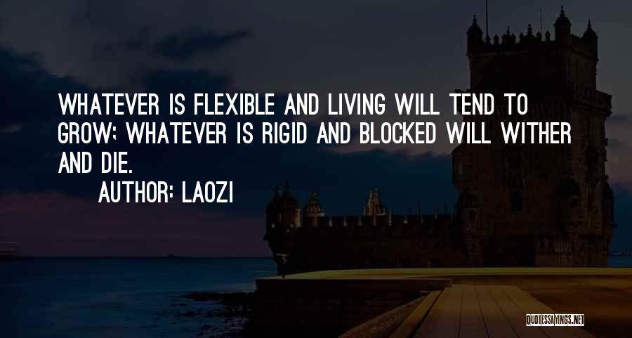Laozi Quotes: Whatever Is Flexible And Living Will Tend To Grow; Whatever Is Rigid And Blocked Will Wither And Die.